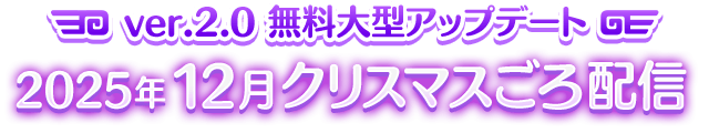 ver.2.0 無料大型アップデート 2025年12月クリスマスごろ配信