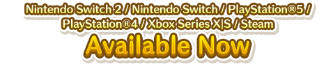 Nintendo Switch／PlayStation&reg;5／PlayStation&reg;4／Xbox Series X｜S／Steam Available Now
