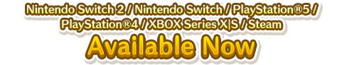 Nintendo Switch／PlayStation&reg;5／PlayStation&reg;4／XBOX Series X｜S／Steam Available Now