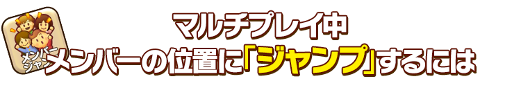 マルチプレイ中メンバーの位置に「ジャンプ」するには