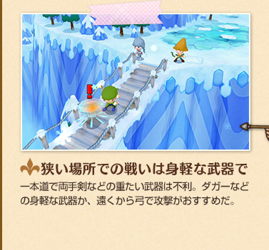 狭い場所での戦いは身軽な武器で　一本道で両手剣などの重たい武器は不利。ダガーなどの身軽な武器か、遠くから弓で攻撃がおすすめだ。