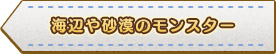 海辺や砂漠のモンスター