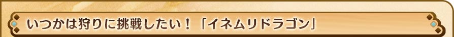 いつかは狩りに挑戦したい！「イネムリドラゴン」