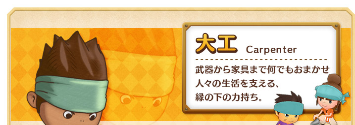 大工 武器から家具まで何でもおまかせ
人々の生活を支える、縁の下の力持ち。