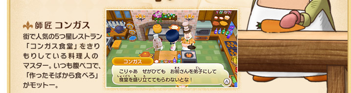 師匠 コンガス 街で人気の5つ星レストラン「コンガス食堂」をきりもりしている料理人のマスター。いつも腹ペコで、「作ったそばから食べろ」がモットー。