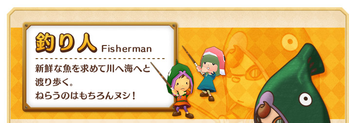 釣り人 新鮮な魚を求めて川へ海へと
渡り歩く。ねらうのはもちろんヌシ！