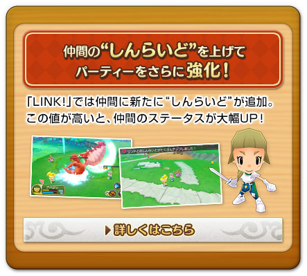仲間の“しんらいど”を上げてパーティーをさらに強化！「LINK!」では仲間に新たに“しんらいど”が追加。この値が高いと、仲間のステータスが大幅UP！