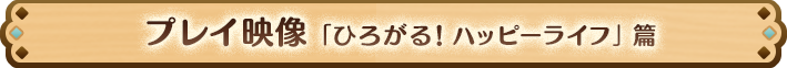 プレイ映像「ひろがる！ハッピーライフ」篇