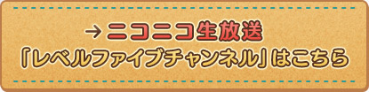 ニコニコ生放送 「レベルファイブチャンネル」はこちら
