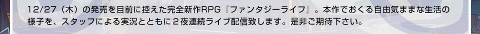 12/27（木）の発売を目前に控えた完全新作RPG『ファンタジーライフ』。本作でおくる自由気ままな生活の様子を、スタッフによる実況とともに２夜連続ライブ配信致します。是非ご期待下さい。