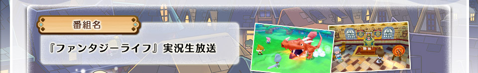 番組名 『ファンタジーライフ』実況生放送