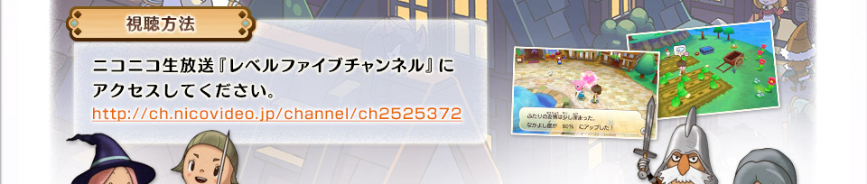 視聴方法 ニコニコ生放送『レベルファイブチャンネル』にアクセスしてください。http://ch.nicovideo.jp/channel/ch2525372