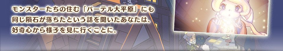 モンスターたちの住む『パーテル大平原』にも同じ隕石が落ちたという話を聞いたあなたは、好奇心から様子を見に行くことに。