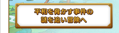 平和を脅かす事件の謎を追い冒険へ