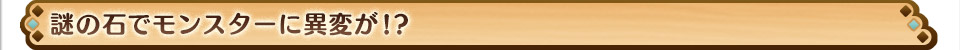 謎の石でモンスターに異変が!?