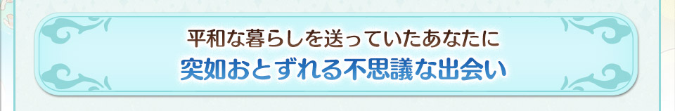 平和な暮らしを送っていたあなたに突如おとずれる不思議な出会い