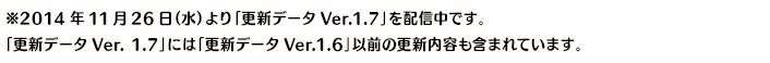 ※2014年11月26日（水）より「更新データVer.1.7」を配信中です。「更新データVer. 1.7」には「更新データVer.1.6」以前の更新内容も含まれています。
