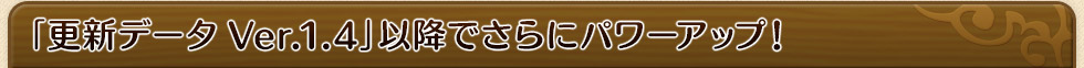 「更新データVer.1.4」以降でさらにパワーアップ！