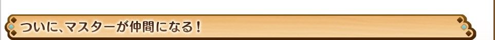 ついに、マスターが仲間になる！
