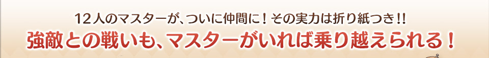 12人のマスターが、ついに仲間に！その実力は折り紙つき！！強敵との戦いも、マスターがいれば乗り越えられる!