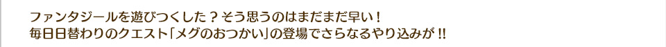 ファンタジールを遊びつくした?そう思うのはまだまだ早い!毎日日替わりのクエスト「メグのおつかい」の登場でさらなるやり込みが!!