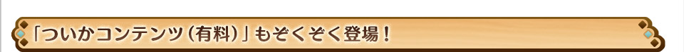 「ついかコンテンツ（有料）」もぞくぞく登場！
