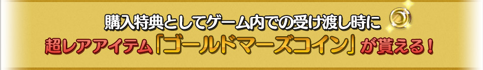 購入特典としてゲーム内での受け渡し時に超レアアイテム 「ゴールドマーズコイン」が貰える!