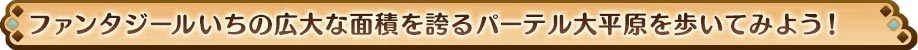ファンタジールいちの広大な面積を誇るパーテル大平原を歩いてみよう！