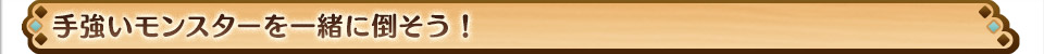 手強いモンスターを一緒に倒そう！
