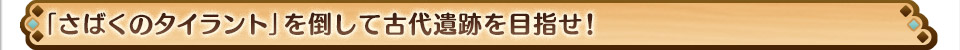 「さばくのタイラント」を倒して古代遺跡を目指せ！