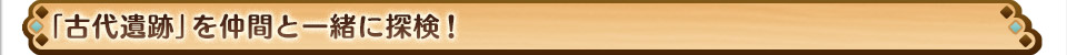 「古代遺跡」を仲間と一緒に探検！