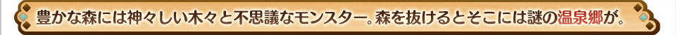 豊かな森には神々しい木々と不思議なモンスター。森を抜けるとそこには謎の温泉郷が。