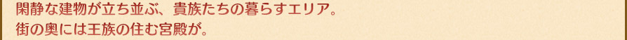 閑静な建物が立ち並ぶ、貴族たちの暮らすエリア。街の奥には王族の住む宮殿が。