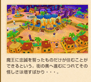魔王に忠誠を誓ったものだけが住むことができるという。街の奥へ進むにつれてその怪しさは増すばかり・・・。
