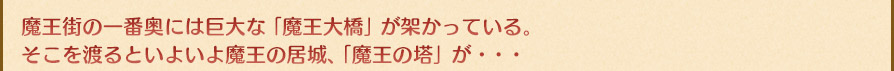 魔王街の一番奥には巨大な「魔王大橋」が架かっている。そこを渡るといよいよ魔王の居城、「魔王の塔」が・・・